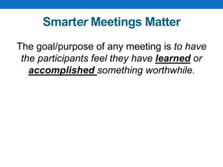 Smarter Meetings Matter
The goal/purpose of any meeting is to have
the participants feel they have learned or
accomplished something worthwhile.
 