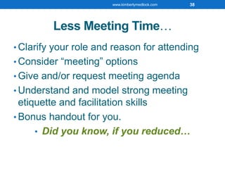 Less Meeting Time…
• Clarify your role and reason for attending
• Consider “meeting” options
• Give and/or request meeting agenda
• Understand and model strong meeting
etiquette and facilitation skills
• Bonus handout for you.
• Did you know, if you reduced…
www.kimberlymedlock.com 38
 