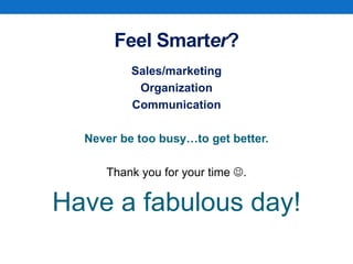 Feel Smarter?
Sales/marketing
Organization
Communication
Never be too busy…to get better.
Thank you for your time .
Have a fabulous day!
 