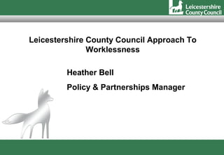 Leicestershire County Council Approach To
               Worklessness

         Heather Bell
         Policy & Partnerships Manager
 
