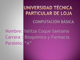 Universidad Técnica Particular de Loja COMPUTACIÓN BÁSICA Nombre: Yalitza Coque Saetama Carrera : Bioquímica y Farmacia Paralelo: “A” 