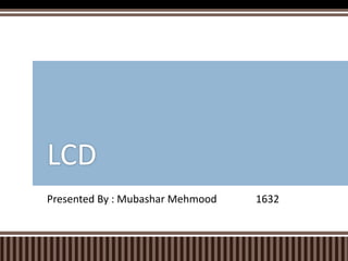 Presented By : Mubashar Mehmood 1632
LCD
 