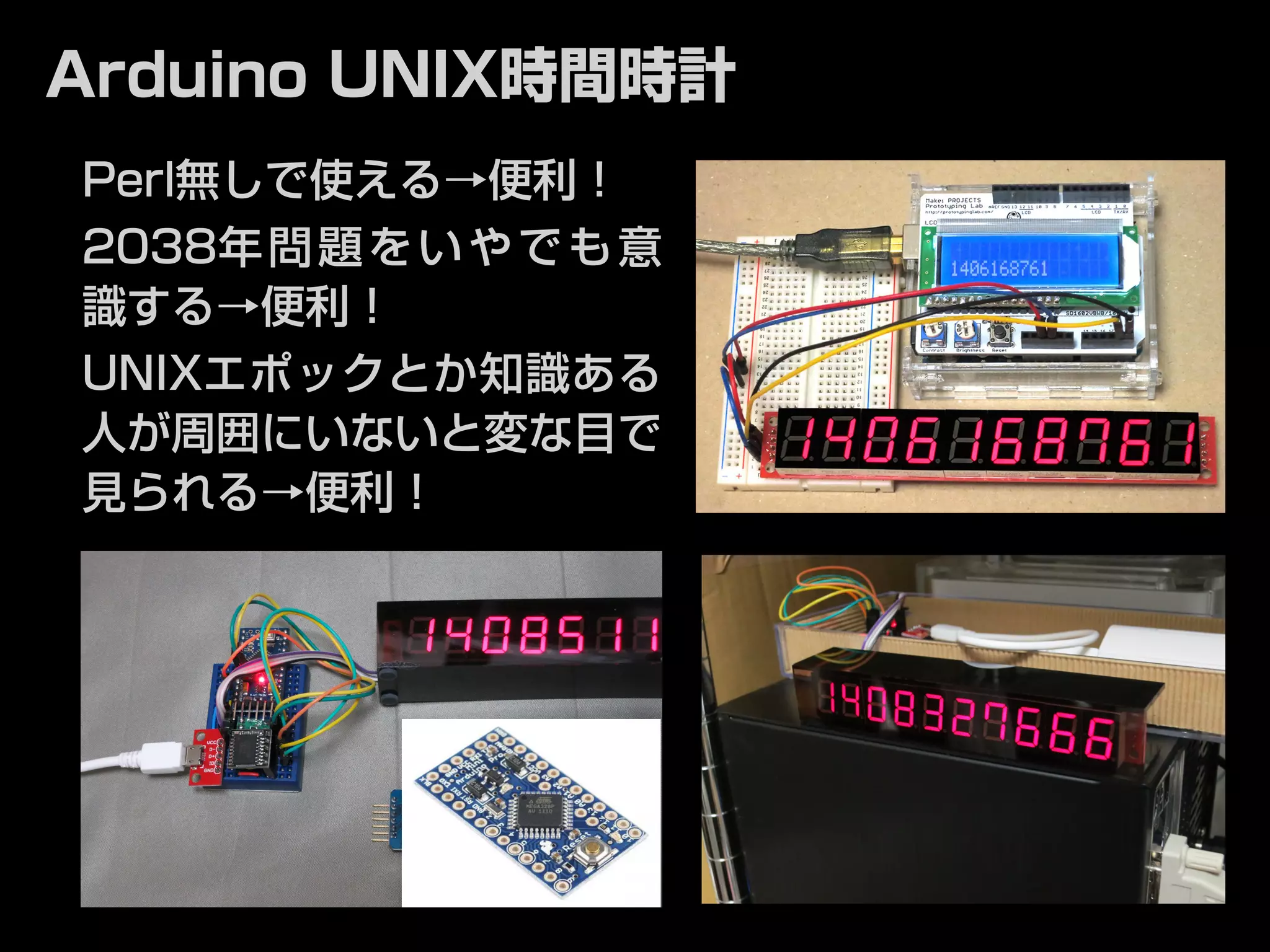 Arduino UNIX時間時計 
Perl無しで使える→便利！ 
2038年問題をいやでも意 
識する→便利！ 
UNIXエポックとか知識ある 
人が周囲にいないと変な目で 
見られる→便利！ 
 