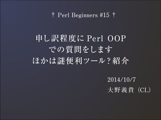 　† Perl Beginners #15 † 
申し訳程度にPerl OOP 
での質問をします 
ほかは謎便利ツール？紹介 
2014/10/7 
大野義貴（CL） 
 