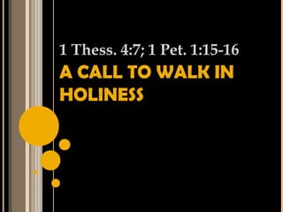 A CALL TO WALK IN
HOLINESS
1 Thess. 4:7; 1 Pet. 1:15-16
 