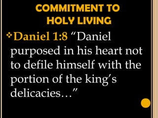 COMMITMENT TO
HOLY LIVING
Daniel 1:8 “Daniel
purposed in his heart not
to defile himself with the
portion of the king’s
delicacies…”
 