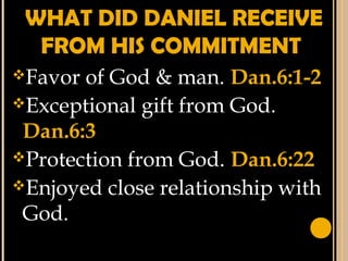 WHAT DID DANIEL RECEIVE
FROM HIS COMMITMENT
Favor of God & man. Dan.6:1-2
Exceptional gift from God.
Dan.6:3
Protection from God. Dan.6:22
Enjoyed close relationship with
God.
 