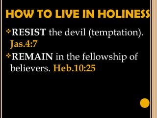 HOW TO LIVE IN HOLINESS
RESIST the devil (temptation).
Jas.4:7
REMAIN in the fellowship of
believers. Heb.10:25
 