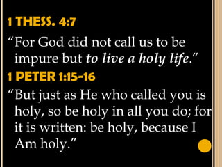 1 THESS. 4:7
“For God did not call us to be
impure but to live a holy life.”
1 PETER 1:15-16
“But just as He who called you is
holy, so be holy in all you do; for
it is written: be holy, because I
Am holy.”
 