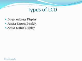 Types of LCD
 Direct Address Display
 Passive Matrix Display
 Active Matrix Display
8/7/2015 6:45:54 AM
 