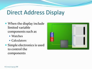 8/7/2015 6:45:54 AM
Direct Address Display
 When the display include
limited variable
components such as
 Watches
 Calculators
 Simple electronics is used
to control the
components
 