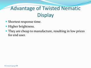 Advantage of Twisted Nematic
Display
 Shortest response time.
 Higher brightness.
 They are cheap to manufacture, resulting in low prices
for end user.
8/7/2015 6:45:54 AM
 
