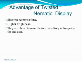 Advantage of Twisted
Nematic Display
8/7/2015 6:45:54AM
Shortest response time.
Higher brightness.
They are cheap to manufacture, resulting in low prices
for end user.
 