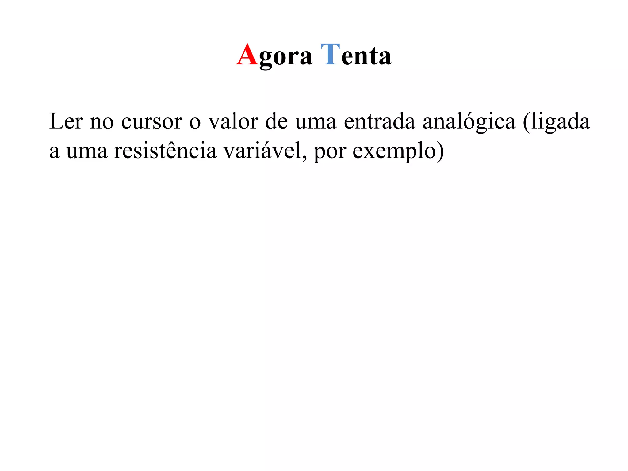 Agora Tenta
Ler no cursor o valor de uma entrada analógica (ligada
a uma resistência variável, por exemplo)
 