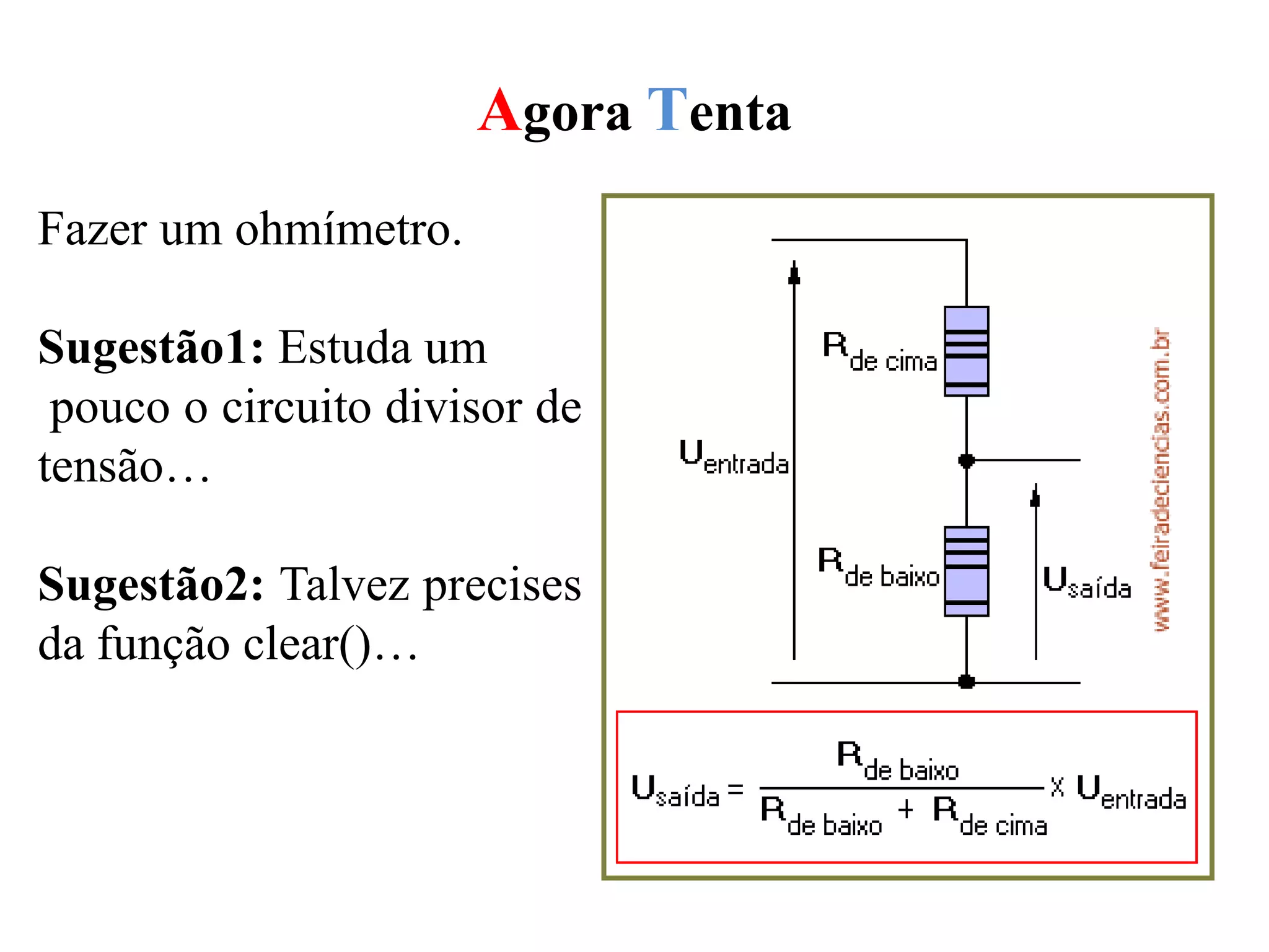 Agora Tenta
Fazer um ohmímetro.
Sugestão1: Estuda um
pouco o circuito divisor de
tensão…
Sugestão2: Talvez precises
da função clear()…
 