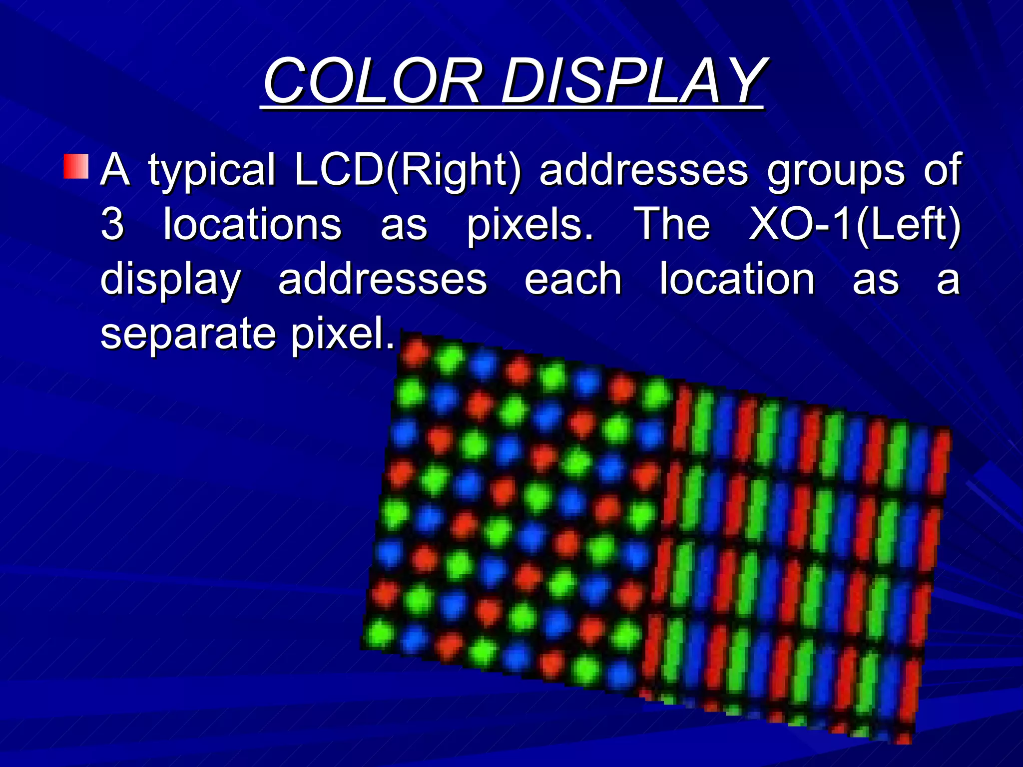 COLOR DISPLAY A typical LCD(Right) addresses groups of 3 locations as pixels. The XO-1(Left) display addresses each location as a separate pixel.  