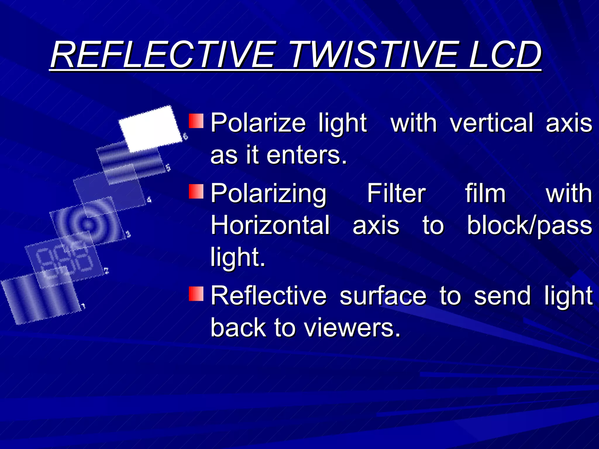 REFLECTIVE TWISTIVE LCD Polarize light  with vertical axis as it enters. Polarizing Filter film with Horizontal axis to block/pass light. Reflective surface to send light back to viewers. 