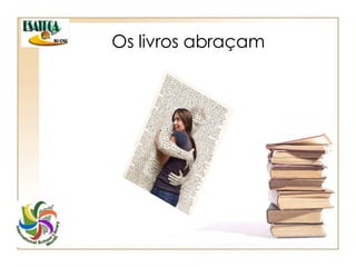 Os livros abraçam 