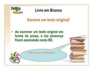Livro em Branco Escreve um texto original! Ao escrever um texto original em forma de prosa, a tua presença ficará assinalada nesta BE. Pede o livro na Biblioteca! 