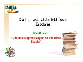 Dia Internacional das Bibliotecas Escolares “ Literacia e aprendizagem na biblioteca Escolar” 27 de Outubro 