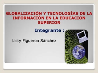 GLOBALIZACIÓN Y TECNOLOGÍAS DE LA
  INFORMACIÓN EN LA EDUCACION
            SUPERIOR

             Integrante :

  Listy Figueroa Sánchez
 