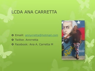 LCDA ANA CARRETTA
 Emaill: annyrretta@hotmail.com
 Twitter. Annrretta
 Facebook: Ana A. Carretta M
 