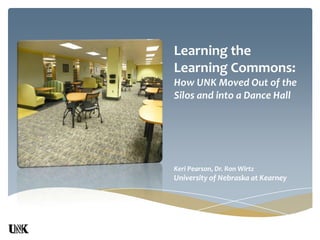Learning the
Learning Commons:
How UNK Moved Out of the
Silos and into a Dance Hall
Keri Pearson, Dr. Ron Wirtz
University of Nebraska at Kearney
 