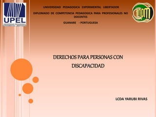 DERECHOS PARA PERSONAS CON
DISCAPACIDAD
LCDA YARUBI RIVAS
UNIVERSIDAD PEDAGOGICA EXPERIMENTAL LIBERTADOR
DIPLOMADO DE COMPETENCIA PEDAGOGICA PARA PROFESIONALES NO
DOCENTES
GUANARE - PORTUGUESA
 
