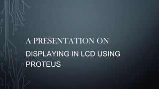A PRESENTATION ON
DISPLAYING IN LCD USING
PROTEUS
 