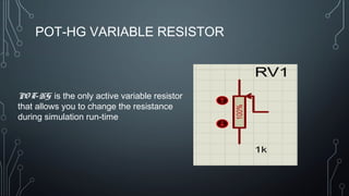 POT-HG VARIABLE RESISTOR
PO T-HG is the only active variable resistor
that allows you to change the resistance
during simulation run-time
 