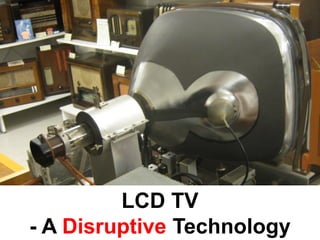 LCD TV
- A Disruptive Technology
 