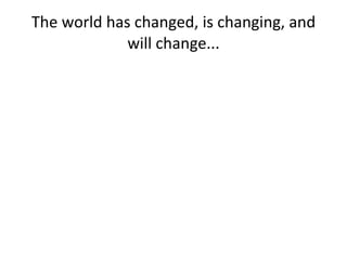 The world has changed, is changing, and will change... 