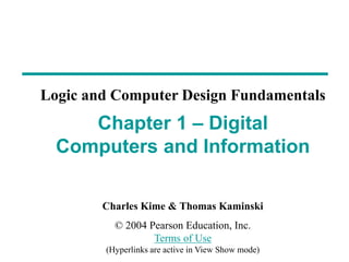 Charles Kime & Thomas Kaminski
© 2004 Pearson Education, Inc.
Terms of Use
(Hyperlinks are active in View Show mode)
Chapter 1 – Digital
Computers and Information
Logic and Computer Design Fundamentals
 