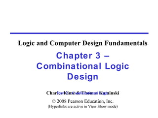 Charles Kime & Thomas Kaminski
© 2008 Pearson Education, Inc.
(Hyperlinks are active in View Show mode)
Chapter 3 –
Combinational Logic
Design
Part 2 – Combinational Logic
Logic and Computer Design Fundamentals
 