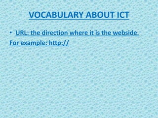 VOCABULARY ABOUT ICT
• URL: the direction where it is the webside.
For example: http://
 
