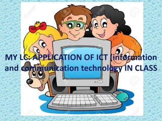 MY LC: APPLICATION OF ICT (information
and communication technology IN CLASS
 