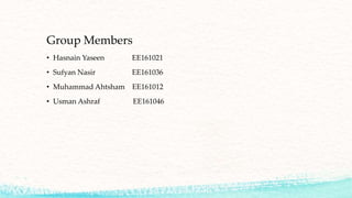 Group Members
• Hasnain Yaseen EE161021
• Sufyan Nasir EE161036
• Muhammad Ahtsham EE161012
• Usman Ashraf EE161046
 