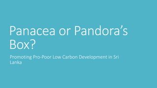 Panacea or Pandora’s
Box?
Promoting Pro-Poor Low Carbon Development in Sri
Lanka
 