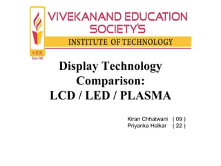 Display Technology
Comparison:
LCD / LED / PLASMA
Kiran Chhatwani ( 09 )
Priyanka Holkar ( 22 )
 