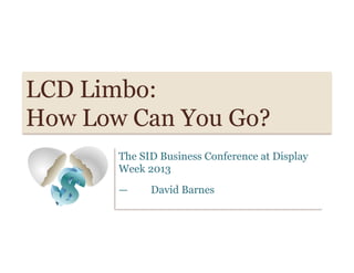 LCD Limbo:
How Low Can You Go?
The SID Business Conference at Display
Week 2013
— David Barnes
 