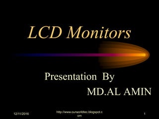 LCD Monitors
Presentation By
MD.AL AMIN
12/11/2016
http://www.ourworldtec.blogspot.c
om
1
 