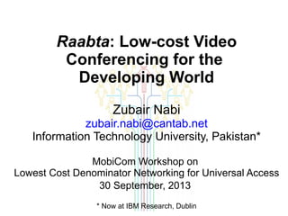 Raabta: Low-cost Video
Conferencing for the
Developing World
Zubair Nabi
zubair.nabi@cantab.net
Information Technology University, Pakistan*
MobiCom Workshop on
Lowest Cost Denominator Networking for Universal Access
30 September, 2013
* Now at IBM Research, Dublin

 