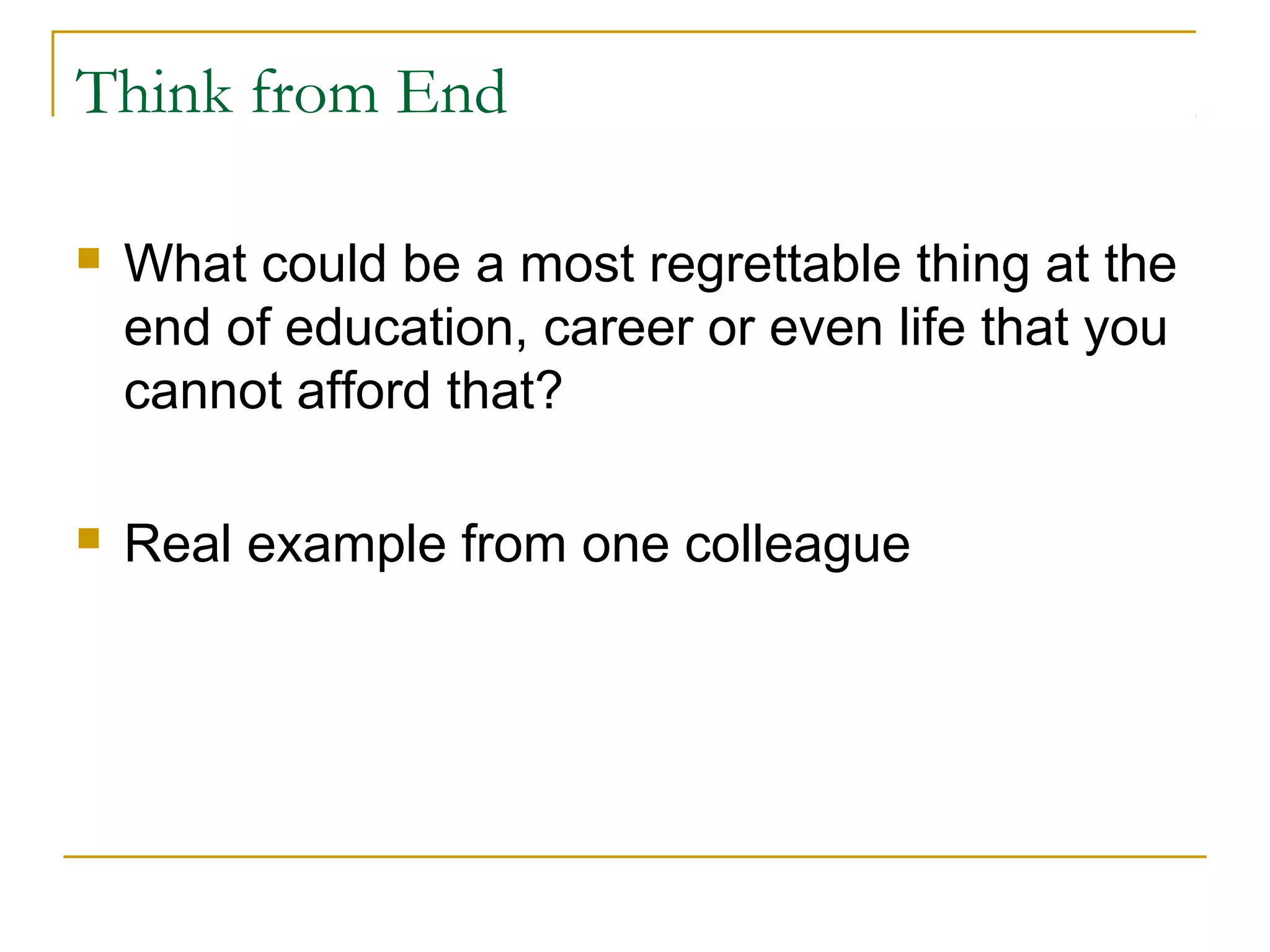 Think from End
 What could be a most regrettable thing at the
end of education, career or even life that you
cannot afford that?
 Real example from one colleague
 