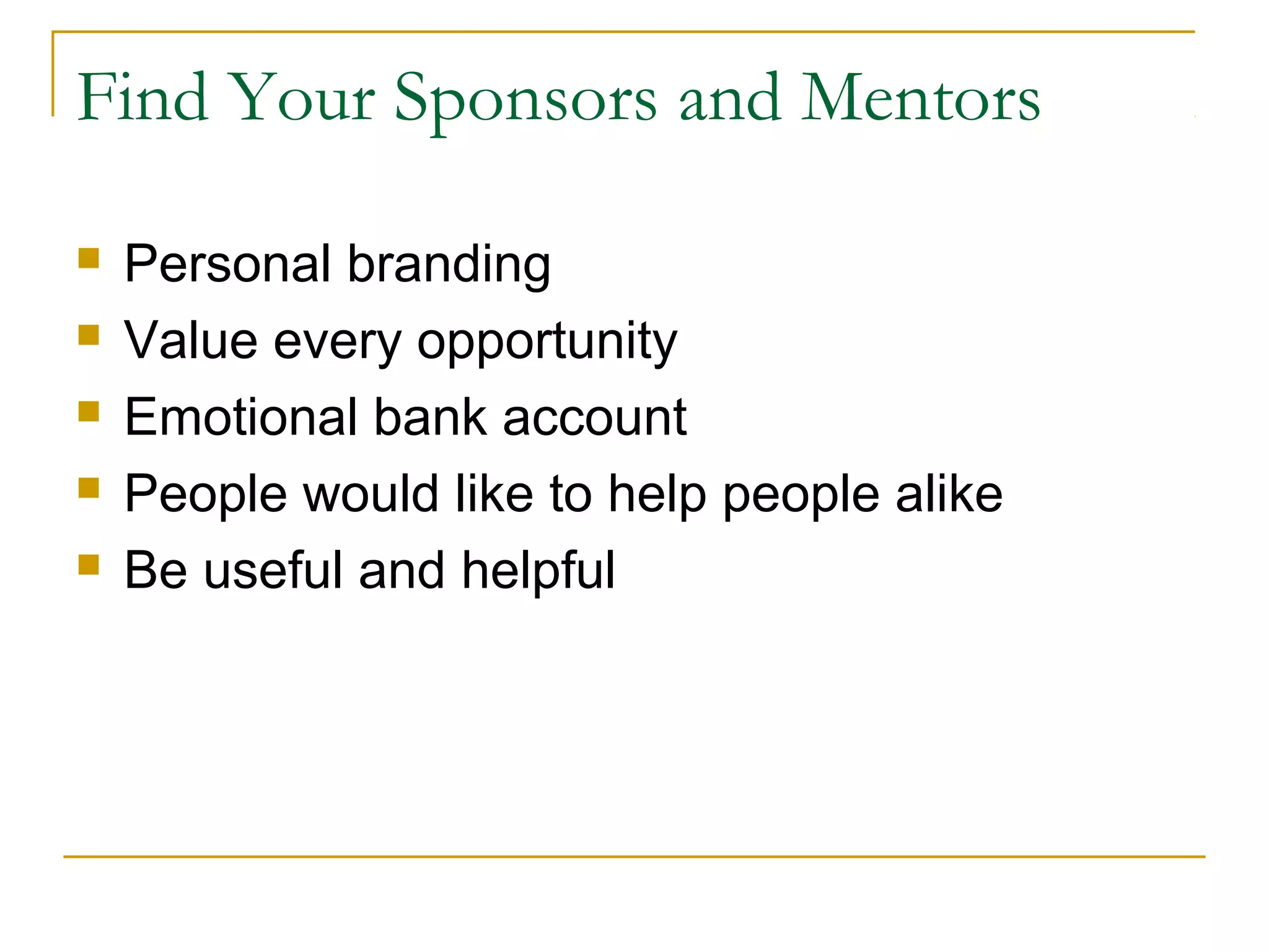 Find Your Sponsors and Mentors
 Personal branding
 Value every opportunity
 Emotional bank account
 People would like to help people alike
 Be useful and helpful
 