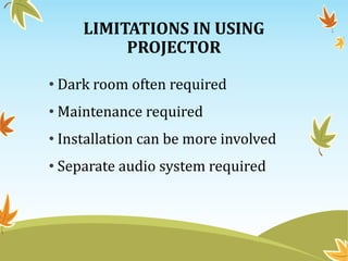 LIMITATIONS IN USING
PROJECTOR
• Dark room often required
• Maintenance required
• Installation can be more involved
• Separate audio system required
 