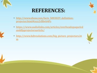 REFERENCES:
• http://www.ehow.com/facts_5003029_definition-
projector.html#ixzz2rBbvb4Ps
• https://www.audiolinks.com/articles/overheadopaquelcd
anddlpprojectorsarticle/
• http://www.hdtvsolutions.com/big_picture_projectors.ht
m
 