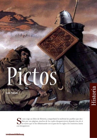 S
i uno coge un libro de Historia, comprobará la multitud de pueblos que des-
filan por sus páginas, muchos de los cuales desaparecieron dejando tras de sí
un rastro que se fue difuminando con el paso de los siglos. En ocasiones, hasta
casi desaparecer.
Luís Torres
Historia
www.lacruzadadelsaber.orgwww.lacruzadadelsaber.org
Pictos
 