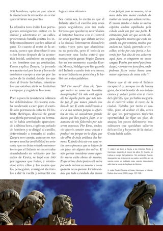 300 hombres, optaron por atacar
la ciudad con la intención de evitar
que cerraran sus puertas.
La ofensiva tuvo éxito. Los portu-
gueses consiguieron entrar en la
ciudad y adentrarse en las calles,
presentando batalla contra los in-
fieles musulmanes que les salían al
paso. En cuanto al resto de la ar-
mada, parece que desembarcó una
o dos horas después de la acome-
tida inicial, uniéndose en seguida
a los hombres que ya combatían.
Como explica Zurara, la jornada
se caracterizó por horas y horas de
combates cuerpo a cuerpo por las
calles de la ciudad, donde los que
iban al frente luchaban, mientras
los que estaban atrás se limitaban
a empujar y registrar las casas.
Poco a poco la resistencia islámica
fue debilitándose. El caserío esta-
ba condenado a caer, pero el casti-
llo aún permanecía intacto. El In-
fante Henrique, deseoso de ganar
una gloria personal que su herma-
no le había arrebatado aparecien-
do a última hora, cogió un puñado
de hombres y se dirigió al castillo,
determinado a tomarlo al asalto.
Zurara nos cuenta, aunque no nos
merece mucha credibilidad en este
caso, que en determinado momen-
to en que el Infante se encontraba
deambulando en solitario por las
calles de Ceuta, se topó con 500
portugueses que huían, y situán-
dose entre ellos y los moros que
los perseguían, consiguió alentar-
los a dar la vuelta y convertir esa
fuga en una ofensiva.
Sea como sea, lo cierto es que el
Infante atacó el castillo con unos
pocos seguidores, con tan mala
fortuna que quedaron acorralados
al intentar hacerse con el control
de unas puertas que daban acceso
a la ciudad. Intentaron disuadirlo
varias veces para que abandona-
ra su posición, pero él insistía en
mantener una lucha estéril que
nunca podría ganar. Según Zurara
fue en ese momento cuando Gar-
cia Moniz, hidalgo que fue guarda
del Infante cuando éste era mozo,
se acercó hasta su posición y le ha-
bló con estas palabras:
“Ah! Por mercê” disse ele, “por-
que meteis os vosos em tamañas
desesperações? Cá não está agora
ali tal aquela porta que não ten-
ha por fé que nunca jamais vos
hão-de ver. E estão maldizendo a
si e a sua ventura porque os apar-
tou de vós, cá consideram grande
doesto que lhes poderá ficar, se se
acertara de vós falecerdes por não
serem convosco. Por Deus, senhor,
vós quereis cometer umas cousas e
perdoai-me porque vo-lo digo, que
são além de toda ardileza dos ho-
mens. E ainda deixais-vos aquí es-
tar com esperanza que se hajam de
vir para vós alguns dos outros. E
não quereis considerar como aque-
les muros estão cheios de mouros.
E que acima desta porta está outra
por onde entram os mouros e saem
quantas vezes querem. Cá não cui-
deis que todo o cuidado dos vossos
é em pelejar com os mouros, cá os
mais deles têm maior cuidado de
roubar as casas que acham vazias.
E vossos irmãos e todos os outros
capitães andam espalhados pela
cidade cada um por sua parte. E
entretanto pode ser que sairão al-
guns daqueles mouros que estão no
castelo ou, por ventura, muitos que
andam na cidade, querendo-se re-
colher, virão por esta porta, e ha-
verão por boa dita de vos acharem
aquí, para se vingarem no vosso
sangue. Porém, por mercê partimos
daqui, e tornai-vos para fora, onde
podereis fazer vossa honra com
maior segurança de vossa vida”.2
Parece que al oír esto el Infante
recapacitó y, aunque no de buena
gana, decidió desistir de sus inten-
ciones y volver junto con el resto
del ejército, que ya había asegura-
do el control sobre el resto de la
ciudad. Faltaba por tanto el cas-
tillo, pero al acabar el día, antes
de que los portugueses tuvieran
oportunidad de fijar un plan de
ataque, los pocos defensores mu-
sulmanes que quedaban salieron
del castillo y huyeron de la ciudad.
Ceuta había caído.
1- João I se llevó a Ceuta a los infantes Pedro y
Henrique, dejando al mayor de ellos, D. Duarte, en
Lisboa a cargo del gobierno. Sin embargo Duarte,
desoyendo las órdenes de su padre, se infiltró en los
navíos como un soldado más, siendo descubierto
sólo tras la toma de la playa de Almina.
2- João Paulo Oliveira e Costa, Henrique, o Infante.
Esfera dos livros, 2009, pags. 107-108.
 