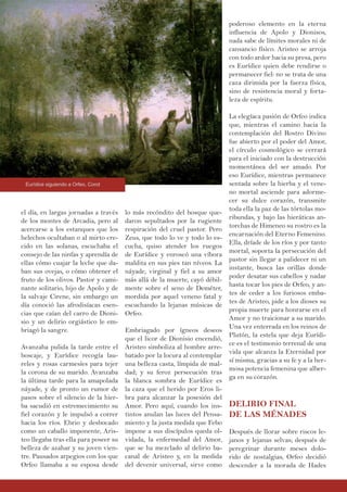 lo más recóndito del bosque que-
daron sepultados por la rugiente
respiración del cruel pastor. Pero
Zeus, que todo lo ve y todo lo es-
cucha, quiso atender los ruegos
de Eurídice y enroscó una víbora
maldita en sus pies tan níveos. La
náyade, virginal y fiel a su amor
más allá de la muerte, cayó débil-
mente sobre el seno de Deméter,
mordida por aquel veneno fatal y
escuchando la lejanas músicas de
Orfeo.
Embriagado por ígneos deseos
que el licor de Dionisio encendió,
Aristeo simboliza al hombre arre-
batado por la locura al contemplar
una belleza casta, límpida de mal-
dad; y su feroz persecución tras
la blanca sombra de Eurídice es
la caza que el herido por Eros li-
bra para alcanzar la posesión del
Amor. Pero aquí, cuando los ins-
tintos anulan las luces del Pensa-
miento y la justa medida que Febo
impone a sus discípulos queda ol-
vidada, la enfermedad del Amor,
que se ha mezclado al delirio ba-
canal de Aristeo y, en la medida
del devenir universal, sirve como
el día, en largas jornadas a través
de los montes de Arcadia, pero al
acercarse a los estanques que los
helechos ocultaban o al mirto cre-
cido en las solanas, escuchaba el
consejo de las ninfas y aprendía de
ellas cómo cuajar la leche que da-
ban sus ovejas, o cómo obtener el
fruto de los olivos. Pastor y cami-
nante solitario, hijo de Apolo y de
la salvaje Cirene, sin embargo un
día conoció las afrodisíacas esen-
cias que caían del carro de Dioni-
sio y un delirio orgiástico le em-
briagó la sangre.
Avanzaba pulida la tarde entre el
boscaje, y Eurídice recogía lau-
reles y rosas carmesíes para tejer
la corona de su marido. Avanzaba
la última tarde para la amapolada
náyade, y de pronto un rumor de
pasos sobre el silencio de la hier-
ba sacudió en estremecimiento su
fiel corazón y le impulsó a correr
hacia los ríos. Ebrio y desbocado
como un caballo imponente, Aris-
teo llegaba tras ella para poseer su
belleza de azahar y su joven vien-
tre. Pausados arpegios con los que
Orfeo llamaba a su esposa desde
poderoso elemento en la eterna
influencia de Apolo y Dionisos,
nada sabe de límites morales ni de
cansancio físico. Aristeo se arroja
con todo ardor hacia su presa, pero
es Eurídice quien debe rendirse o
permanecer fiel: no se trata de una
caza dirimida por la fuerza física,
sino de resistencia moral y forta-
leza de espíritu.
La elegíaca pasión de Orfeo indica
que, mientras el camino hacia la
contemplación del Rostro Divino
fue abierto por el poder del Amor,
el círculo cosmológico se cerrará
para el iniciado con la destrucción
momentánea del ser amado. Por
eso Eurídice, mientras permanece
sentada sobre la hierba y el vene-
no mortal asciende para adorme-
cer su dulce corazón, transmite
toda ella la paz de las tórtolas mo-
ribundas, y bajo las hieráticas an-
torchas de Himeneo su rostro es la
encarnación del Eterno Femenino.
Ella, dríade de los ríos y por tanto
mortal, soporta la persecución del
pastor sin llegar a palidecer ni un
instante, busca las orillas donde
poder desatar sus cabellos y nadar
hasta tocar los pies de Orfeo, y an-
tes de ceder a los furiosos emba-
tes de Aristeo, pide a los dioses su
propia muerte para honrarse en el
Amor y no traicionar a su marido.
Una vez enterrada en los reinos de
Plutón, la estela que deja Eurídi-
ce es el testimonio terrenal de una
vida que alcanza la Eternidad por
sí misma, gracias a su fe y a la her-
mosa potencia femenina que alber-
ga en su corazón.
DELIRIO FINAL
DE LAS MÉNADES
Después de llorar sobre riscos le-
janos y lejanas selvas; después de
peregrinar durante meses dolo-
rido de nostalgias, Orfeo decidió
descender a la morada de Hades
Eurídice siguiendo a Orfeo, Corot
 