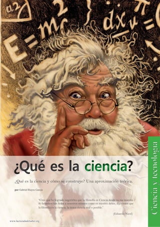 “Creo que he logrado sugerirles que la filosofía es Ciencia desde su nacimiento.
Si fuésemos tan fieles a nosotros mismos como es nuestro deber, dijéremos que
la filosofía es la ciencia, la única ciencia real o posible.”
(Eduardo Nicol)
www.lacruzadadelsaber.orgwww.lacruzadadelsaber.org
porpor Gabriel Rayos GarcíaGabriel Rayos García
¿Qué es la ciencia y cómo se construye? Una aproximación teórica.
 